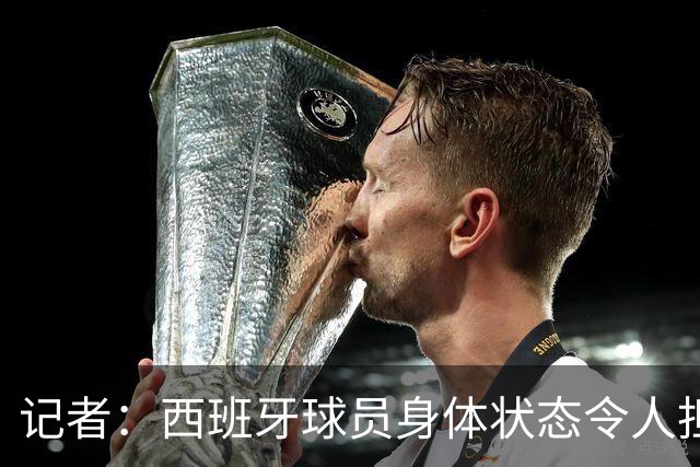 记者：西班牙球员身体状态令人担忧，若不能战胜沙特将面临大麻烦